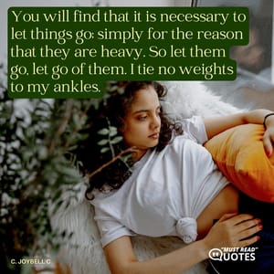 You will find that it is necessary to let things go; simply for the reason that they are heavy. So let them go, let go of them. I tie no weights to my ankles.