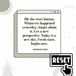 Hit the reset button. Whatever happened yesterday, forget about it. Get a new perspective. Today is a new day. Fresh start, begins now.