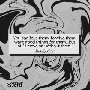 You can love them, forgive them, want good things for them…but still move on without them.