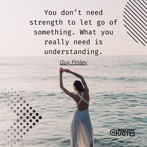 You don’t need strength to let go of something. What you really need is understanding.