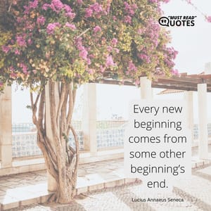 Every new beginning comes from some other beginning’s end.