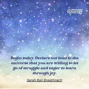 Begin today. Declare out loud to the universe that you are willing to let go of struggle and eager to learn through joy.