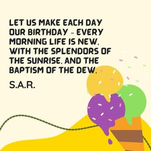 Let us make each day our birthday – every morning life is new, with the splendors of the sunrise, and the baptism of the dew.