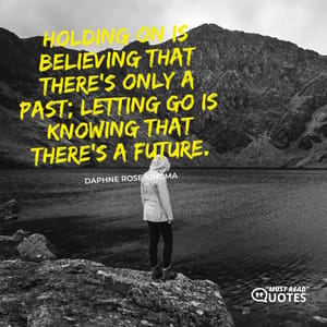 Holding on is believing that there’s only a past; letting go is knowing that there’s a future.