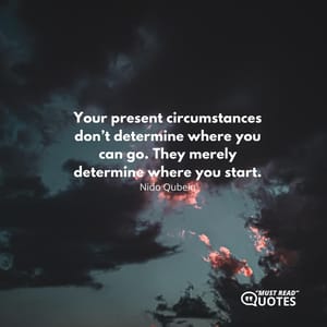 Your present circumstances don’t determine where you can go. They merely determine where you start.