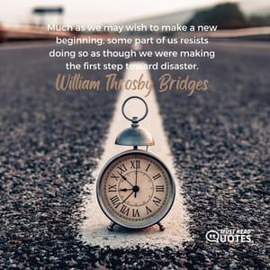 Much as we may wish to make a new beginning, some part of us resists doing so as though we were making the first step toward disaster.