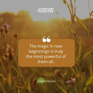 The magic in new beginnings is truly the most powerful of them all.