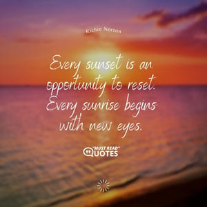Every sunset is an opportunity to reset. Every sunrise begins with new eyes.