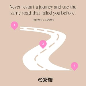 Never restart a journey and use the same road that failed you before.