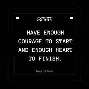 Have enough courage to start and enough heart to finish.