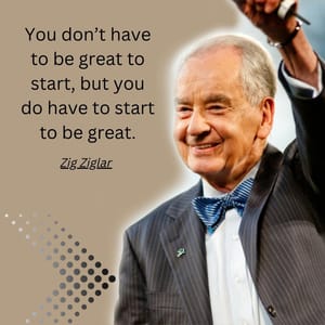 You don’t have to be great to start, but you do have to start to be great.