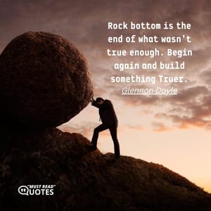 Rock bottom is the end of what wasn’t true enough. Begin again and build something Truer.