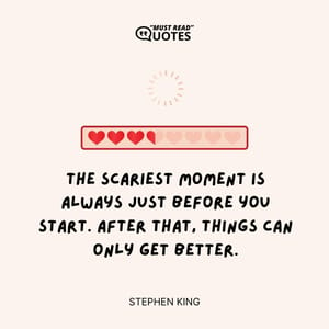The scariest moment is always just before you start. After that, things can only get better.
