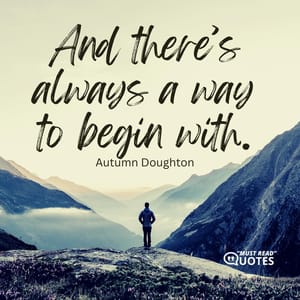 And there’s always a way to begin with.