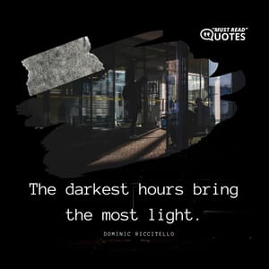 The darkest hours bring the most light.
