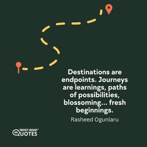 Destinations are endpoints. Journeys are learnings, paths of possibilities, blossoming… fresh beginnings.