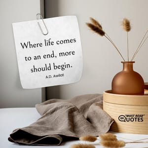 Where life comes to an end, more should begin.