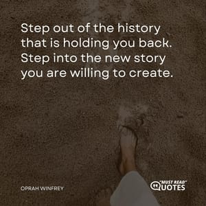 Step out of the history that is holding you back. Step into the new story you are willing to create.