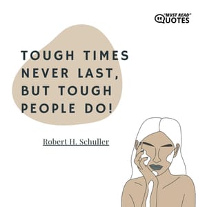 Tough times never last, but tough people do!
