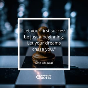 Let your first success be just a beginning. Let your dreams chase you.