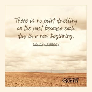 There is no point dwelling on the past because each day is a new beginning.