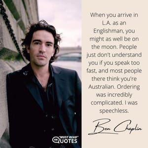 When you arrive in L.A. as an Englishman, you might as well be on the moon. People just don't understand you if you speak too fast, and most people there think you're Australian. Ordering was incredibly complicated. I was speechless.