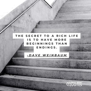 The secret to a rich life is to have more beginnings than endings.