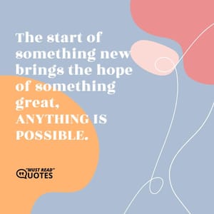 The start of something new brings the hope of something great, ANYTHING IS POSSIBLE.