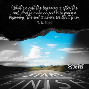 What we call the beginning is often the end. And to make an end is to make a beginning. The end is where we start from.