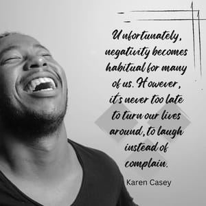 Unfortunately, negativity becomes habitual for many of us. However, it's never too late to turn our lives around, to laugh instead of complain.