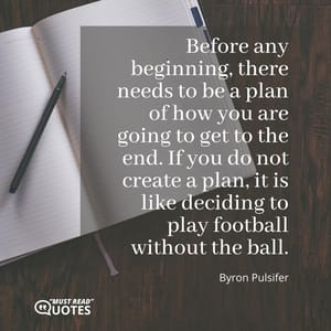 Before any beginning, there needs to be a plan of how you are going to get to the end. If you do not create a plan, it is like deciding to play football without the ball.