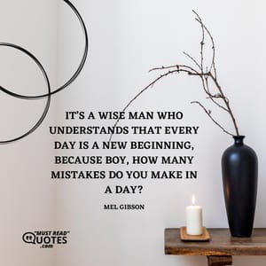 It’s a wise man who understands that every day is a new beginning, because boy, how many mistakes do you make in a day?