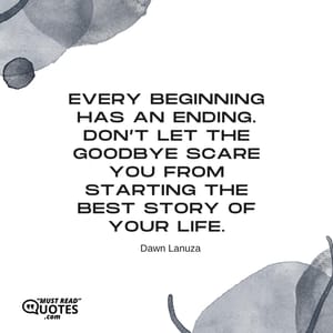 Every beginning has an ending. Don’t let the goodbye scare you from starting the best story of your life.