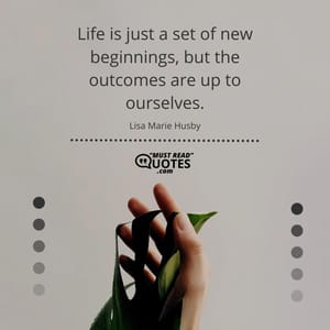 Life is just a set of new beginnings, but the outcomes are up to ourselves.