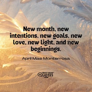 New month, new intentions, new goals, new love, new light, and new beginnings.