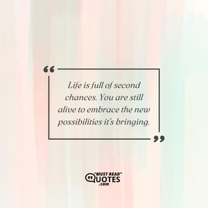 Life is full of second chances. You are still alive to embrace the new possibilities it’s bringing.