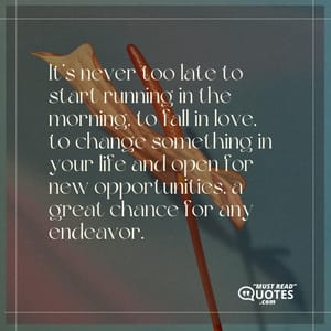 It’s never too late to start running in the morning, to fall in love, to change something in your life and open for new opportunities, a great chance for any endeavor.