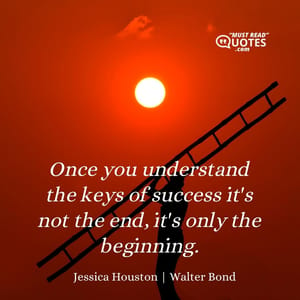 Once you understand the keys of success it's not the end, it's only the beginning.