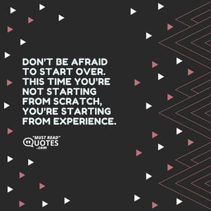 Don’t be afraid to start over. This time you’re not starting from scratch, you’re starting from experience.