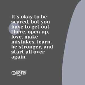 It’s okay to be scared, but you have to get out there, open up, love, make mistakes, learn, be stronger, and start all over again.