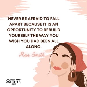 Never be afraid to fall apart because it is an opportunity to rebuild yourself the way you wish you had been all along.