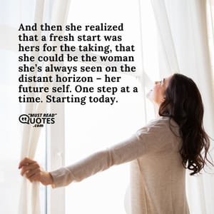 And then she realized that a fresh start was hers for the taking, that she could be the woman she’s always seen on the distant horizon – her future self. One step at a time. Starting today.