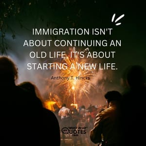 Immigration isn't about continuing an old life, it's about starting a new life.