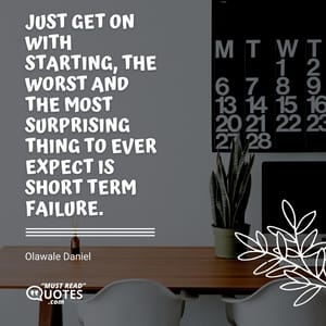 Just get on with starting, the worst and the most surprising thing to ever expect is short term failure.