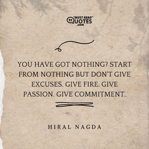 You have got nothing? Start from nothing but don't give excuses. Give fire. Give passion. Give commitment.