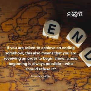 If you are asked to achieve an ending somehow, this also means that you are receiving an order to begin anew; a new beginning is always possible - who should refuse it?
