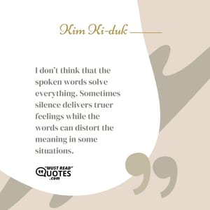 I don’t think that the spoken words solve everything. Sometimes silence delivers truer feelings while the words can distort the meaning in some situations.