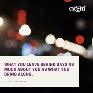 What you leave behind says as much about you as what you bring along.