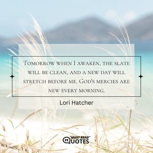Tomorrow when I awaken, the slate will be clean, and a new day will stretch before me. God's mercies are new every morning.