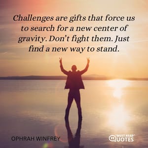 Challenges are gifts that force us to search for a new center of gravity. Don’t fight them. Just find a new way to stand.
